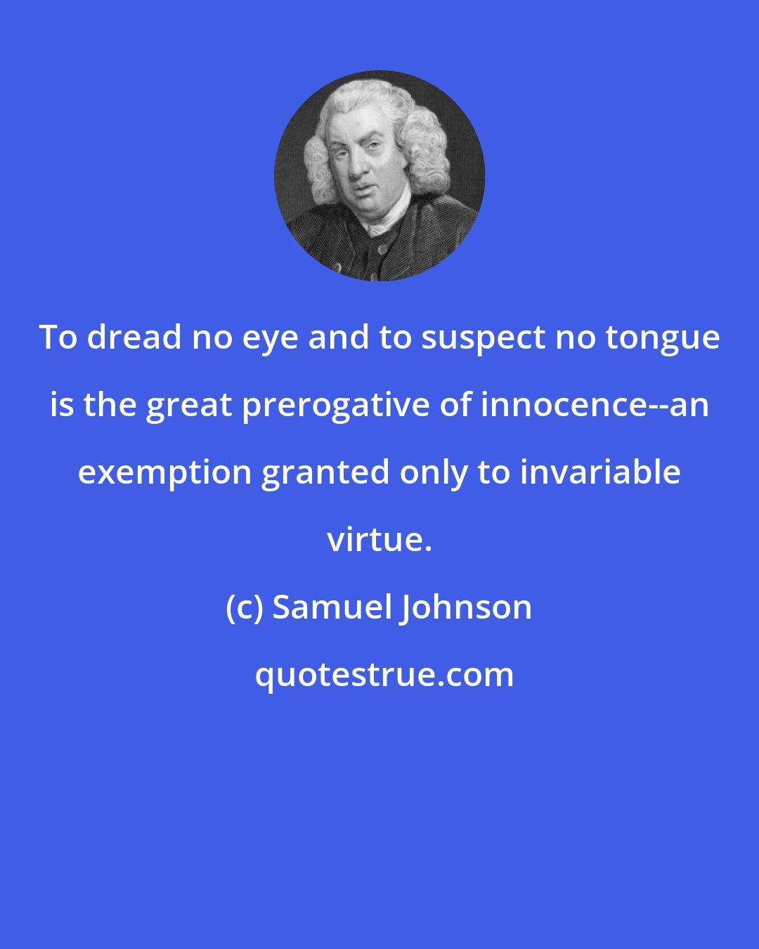 Samuel Johnson: To dread no eye and to suspect no tongue is the great prerogative of innocence--an exemption granted only to invariable virtue.