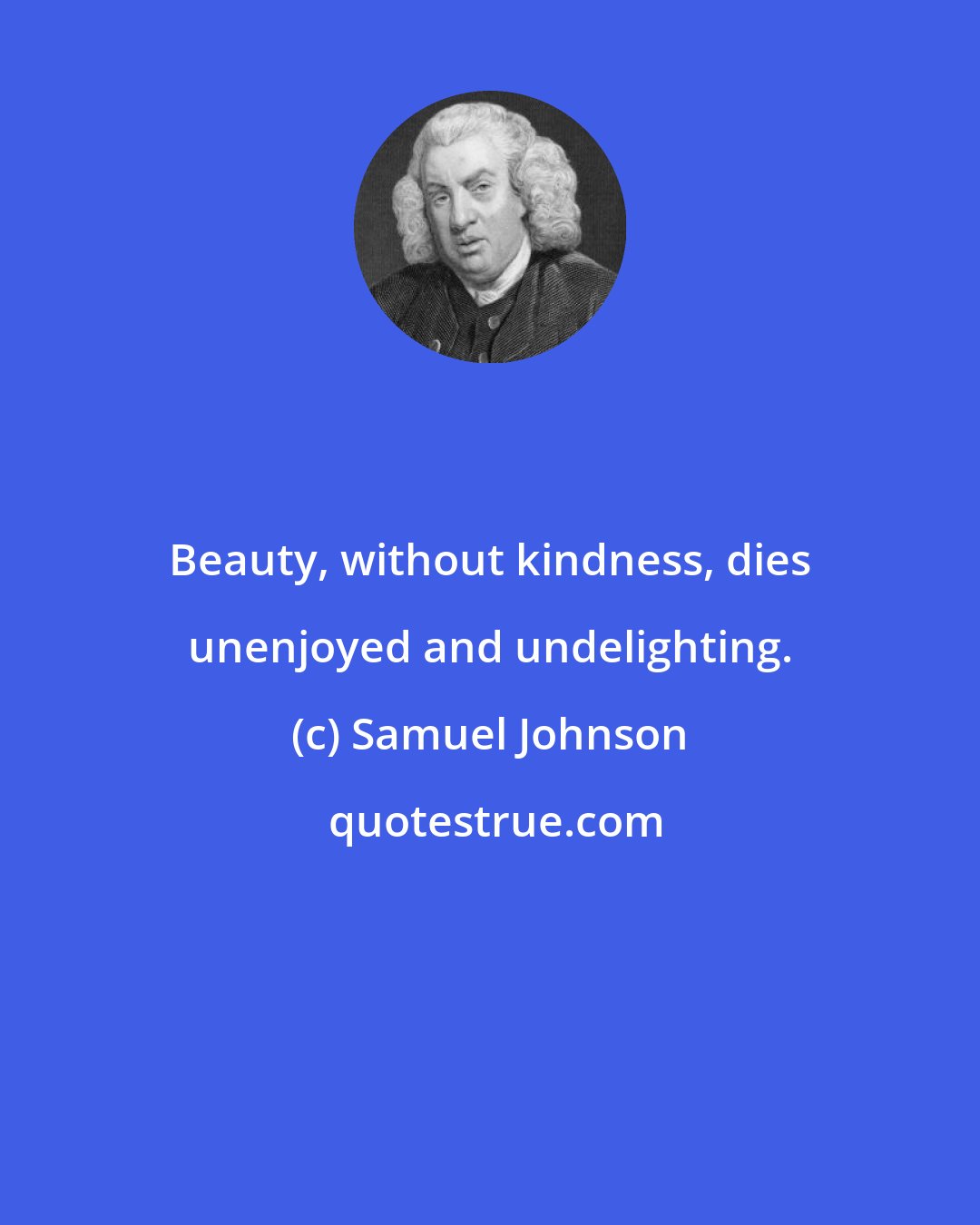 Samuel Johnson: Beauty, without kindness, dies unenjoyed and undelighting.