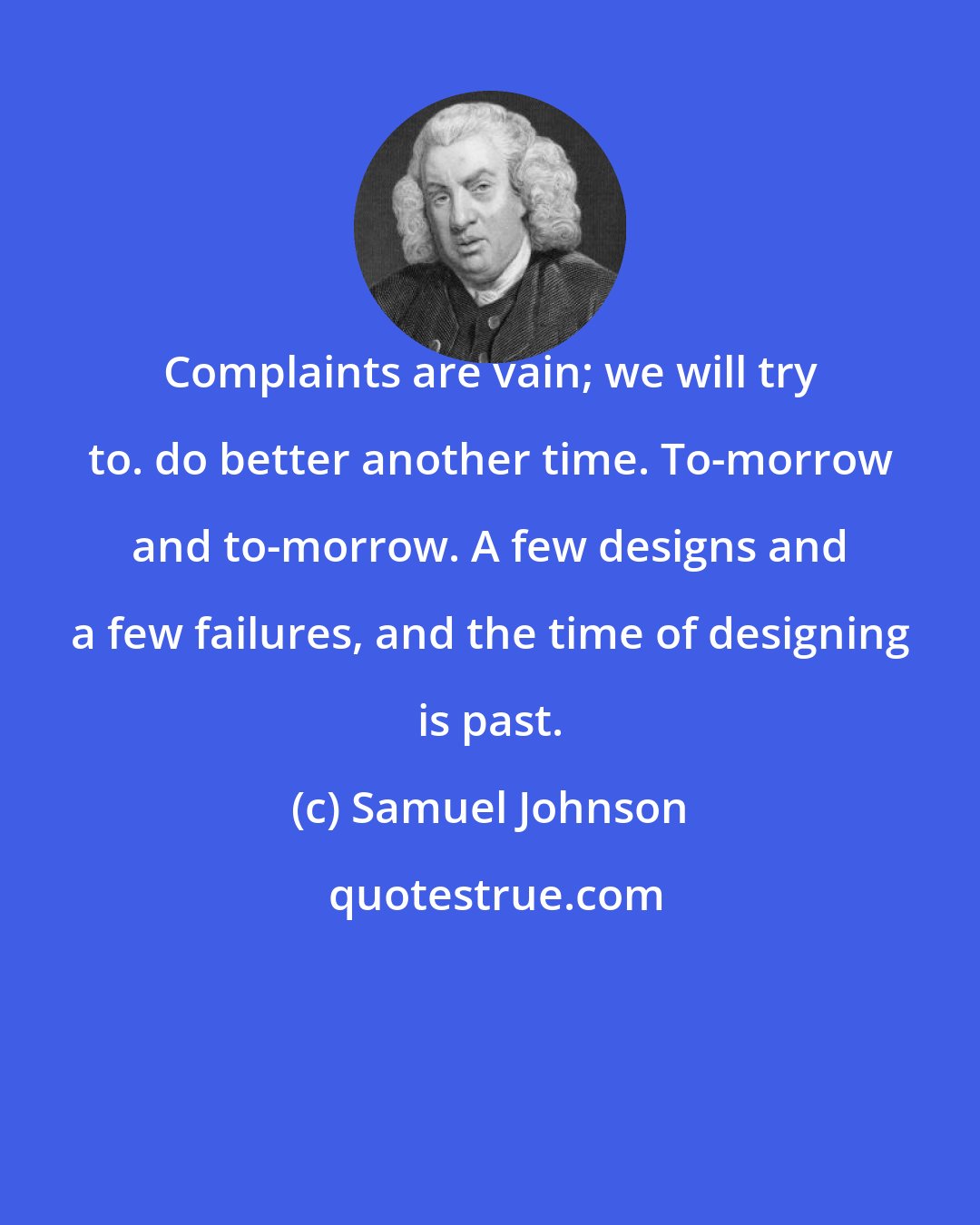 Samuel Johnson: Complaints are vain; we will try to. do better another time. To-morrow and to-morrow. A few designs and a few failures, and the time of designing is past.