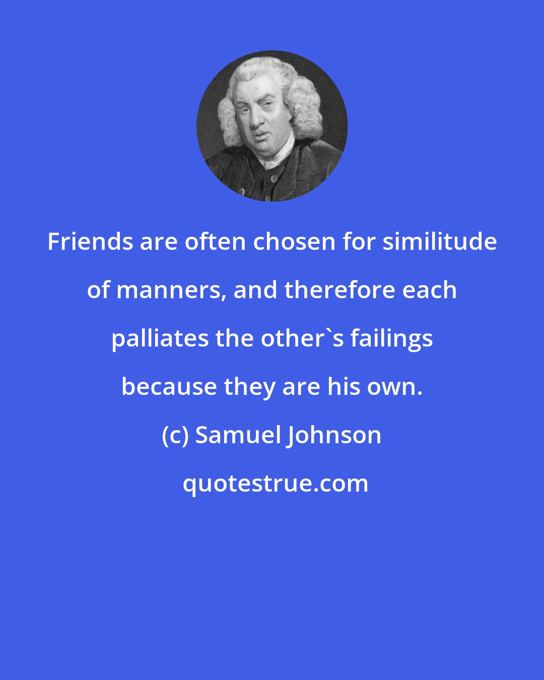 Samuel Johnson: Friends are often chosen for similitude of manners, and therefore each palliates the other's failings because they are his own.