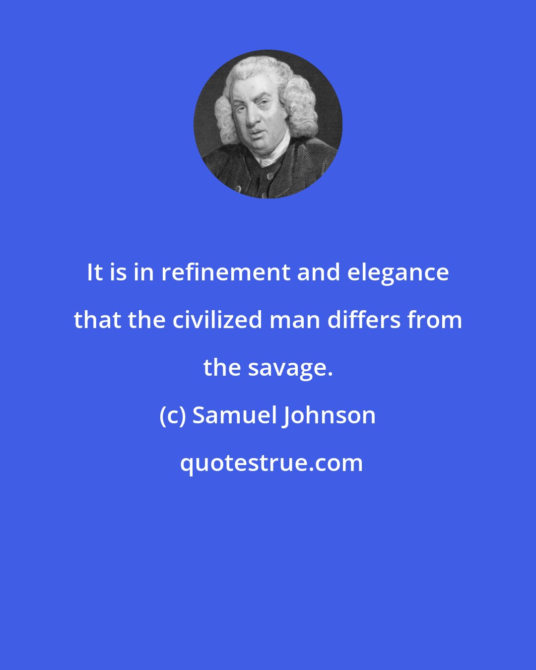 Samuel Johnson: It is in refinement and elegance that the civilized man differs from the savage.