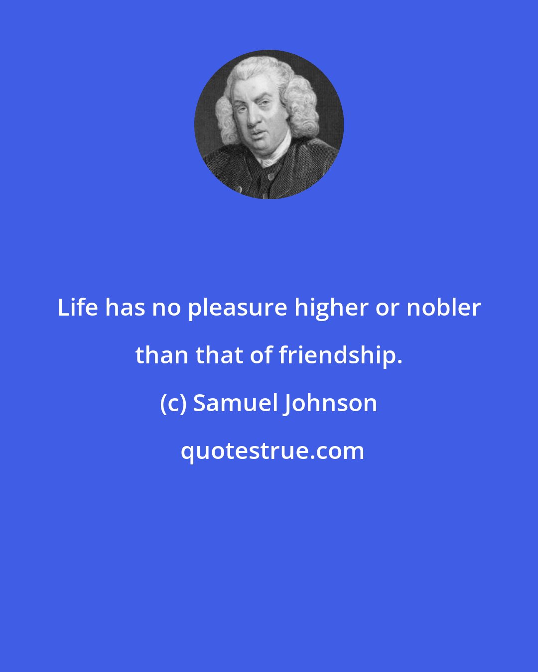 Samuel Johnson: Life has no pleasure higher or nobler than that of friendship.