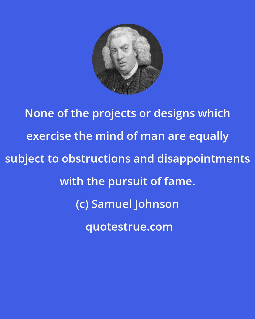 Samuel Johnson: None of the projects or designs which exercise the mind of man are equally subject to obstructions and disappointments with the pursuit of fame.