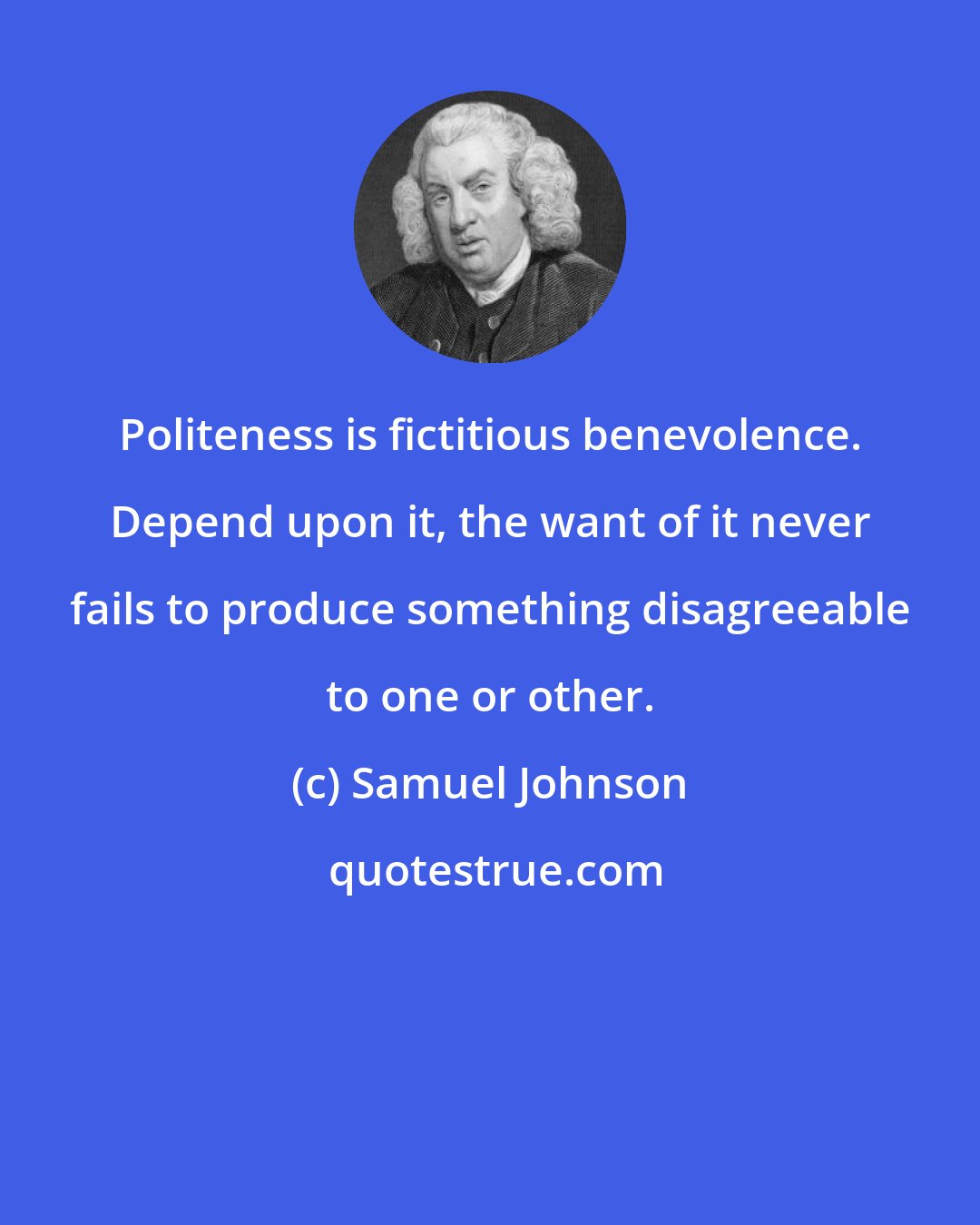 Samuel Johnson: Politeness is fictitious benevolence. Depend upon it, the want of it never fails to produce something disagreeable to one or other.