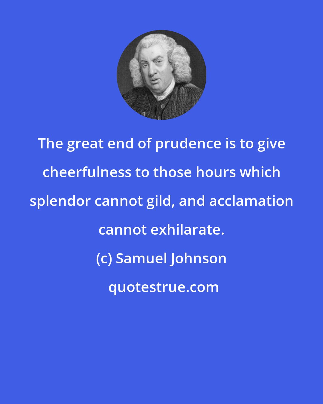 Samuel Johnson: The great end of prudence is to give cheerfulness to those hours which splendor cannot gild, and acclamation cannot exhilarate.