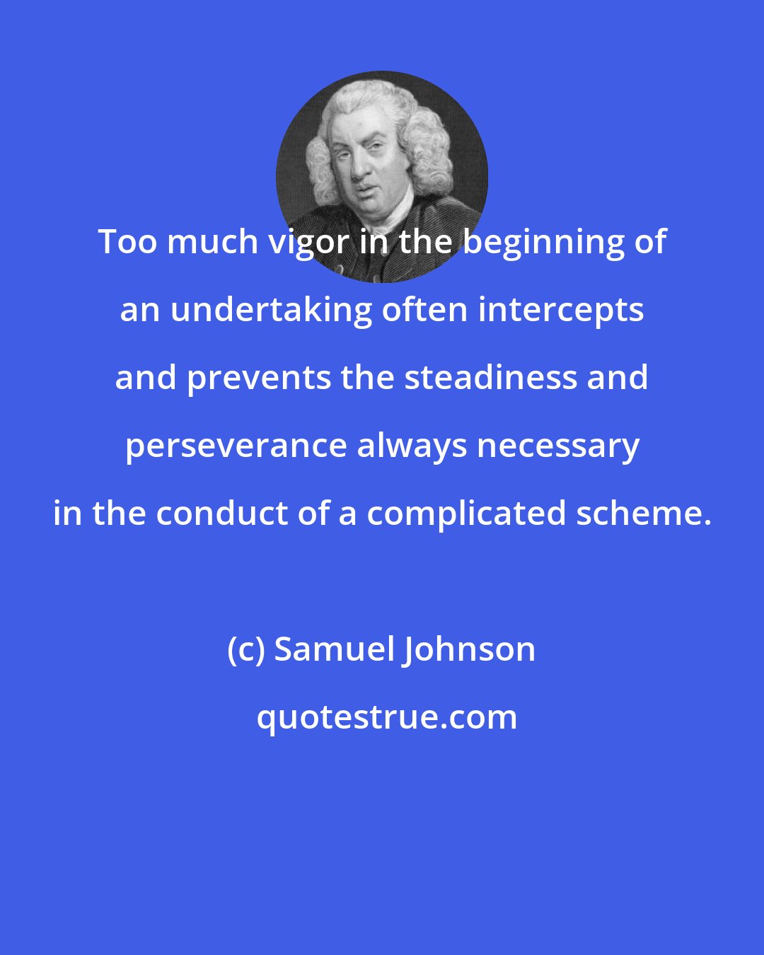 Samuel Johnson: Too much vigor in the beginning of an undertaking often intercepts and prevents the steadiness and perseverance always necessary in the conduct of a complicated scheme.