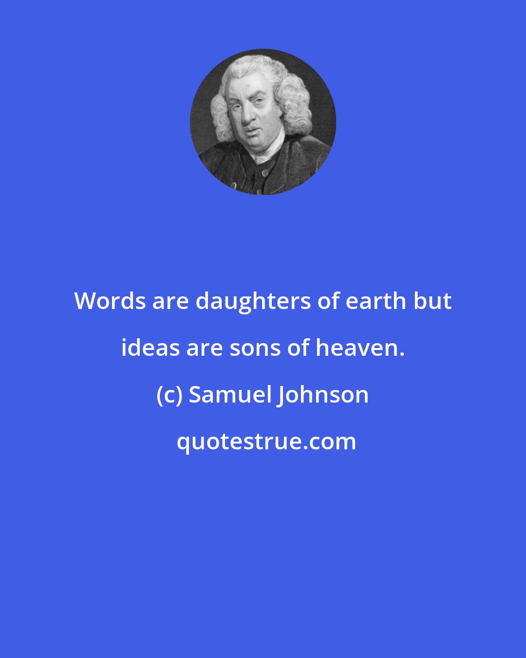 Samuel Johnson: Words are daughters of earth but ideas are sons of heaven.