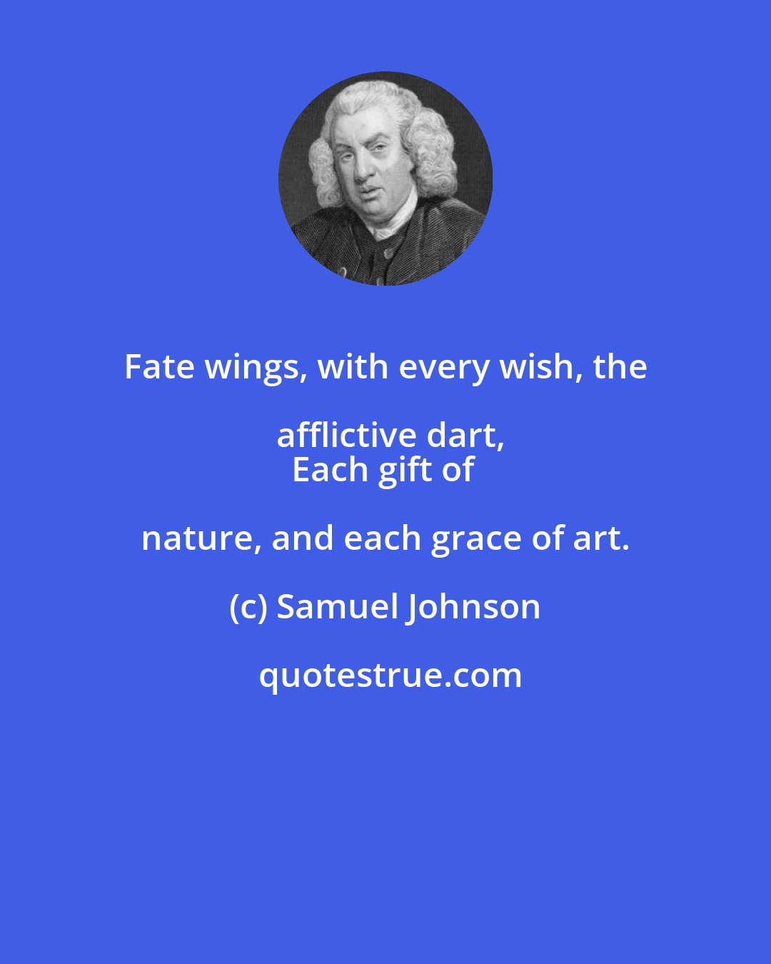 Samuel Johnson: Fate wings, with every wish, the afflictive dart,
Each gift of nature, and each grace of art.