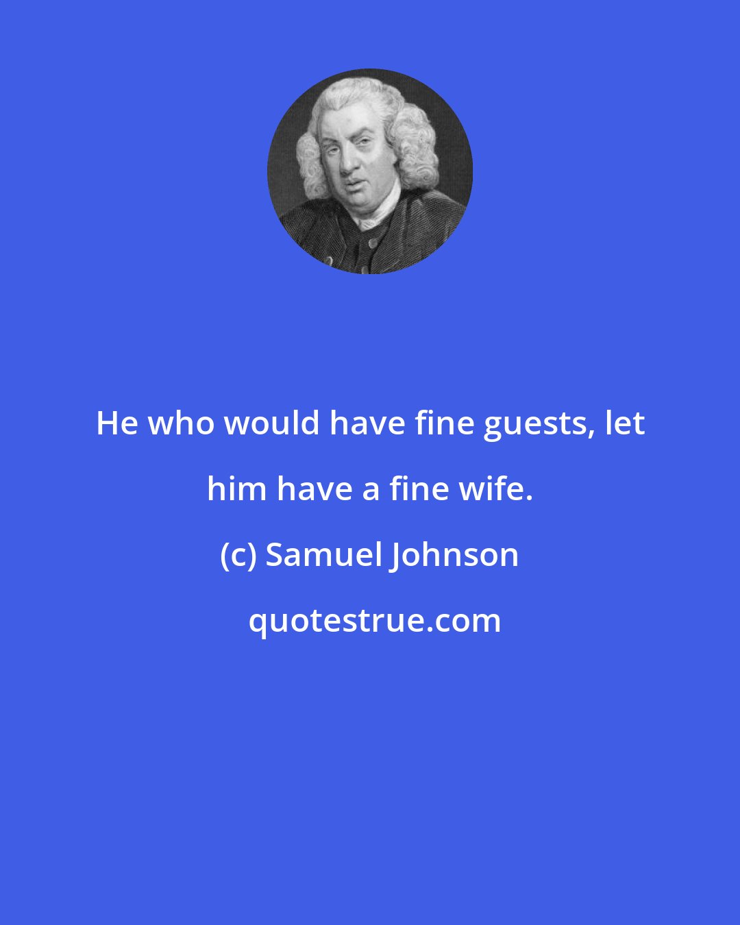 Samuel Johnson: He who would have fine guests, let him have a fine wife.