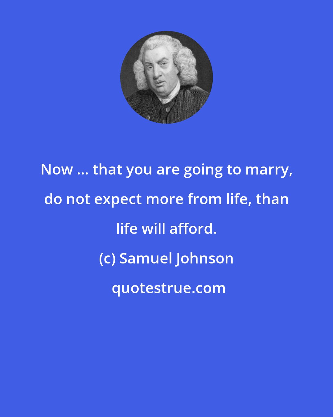 Samuel Johnson: Now ... that you are going to marry, do not expect more from life, than life will afford.