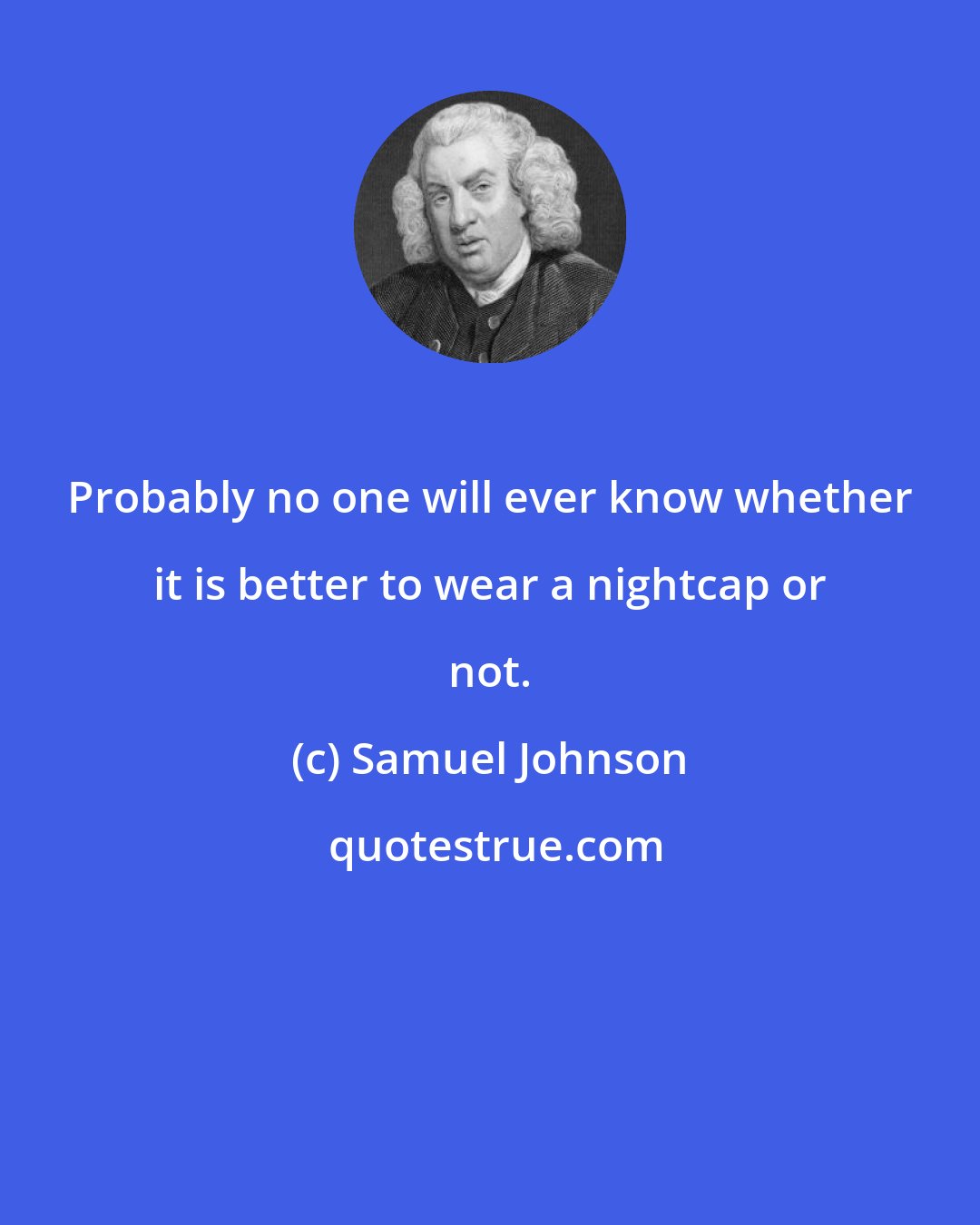 Samuel Johnson: Probably no one will ever know whether it is better to wear a nightcap or not.