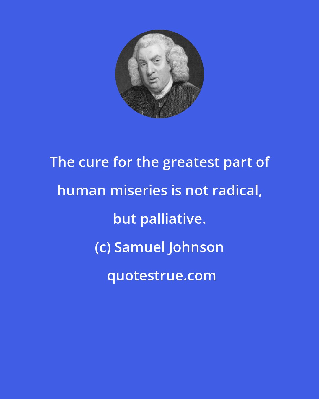 Samuel Johnson: The cure for the greatest part of human miseries is not radical, but palliative.