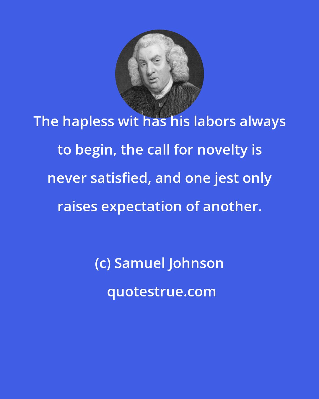 Samuel Johnson: The hapless wit has his labors always to begin, the call for novelty is never satisfied, and one jest only raises expectation of another.