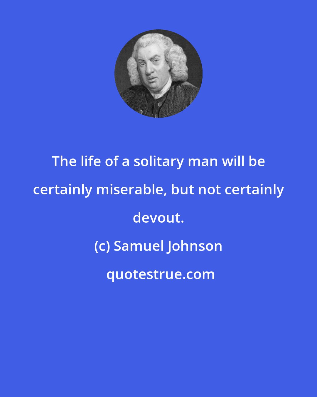 Samuel Johnson: The life of a solitary man will be certainly miserable, but not certainly devout.