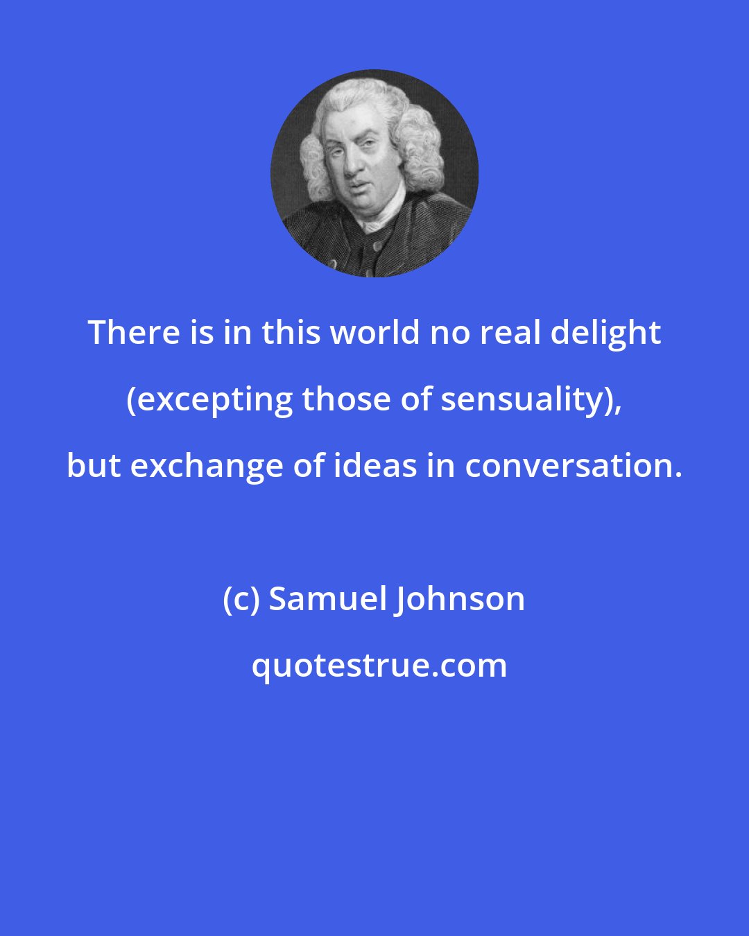 Samuel Johnson: There is in this world no real delight (excepting those of sensuality), but exchange of ideas in conversation.