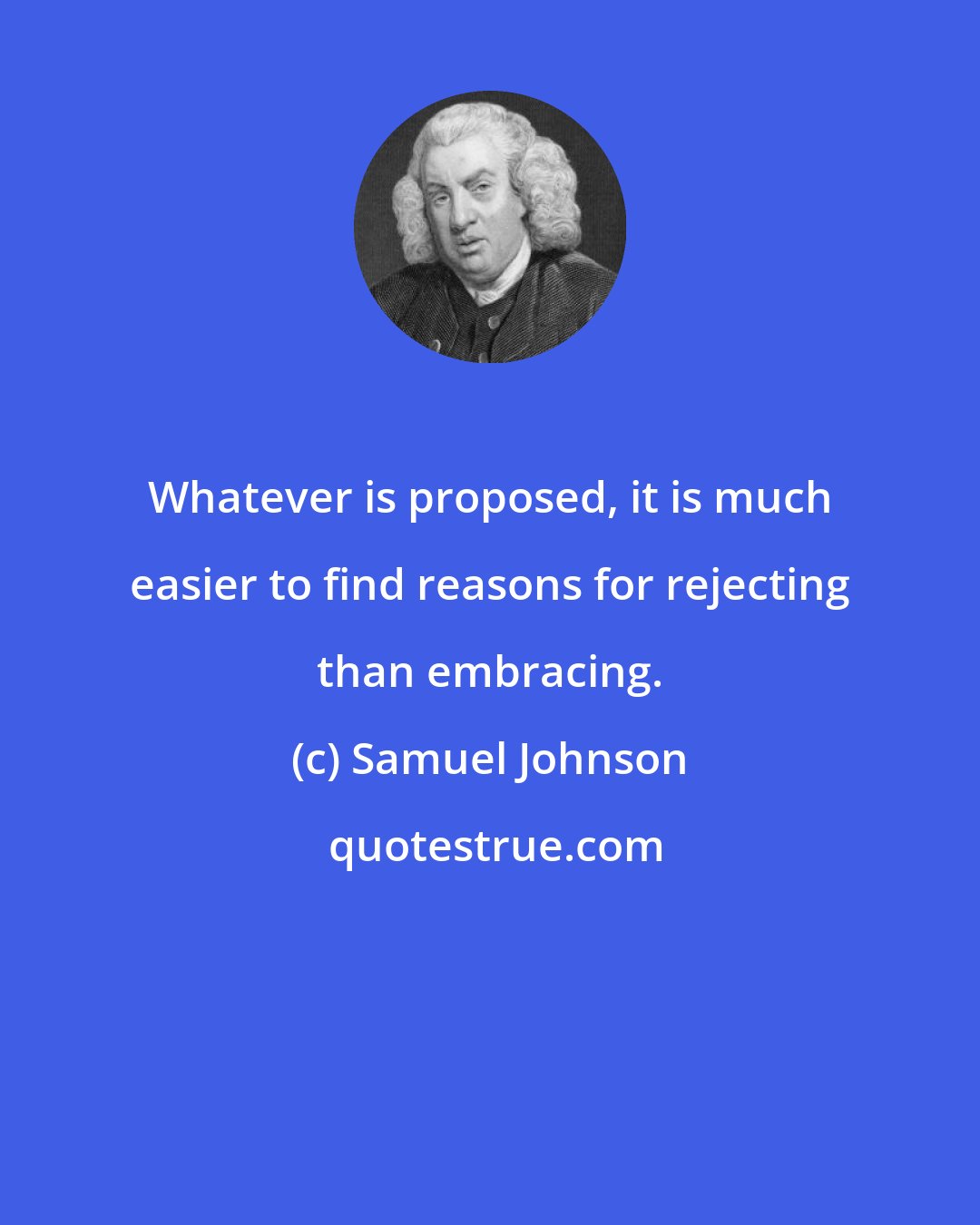 Samuel Johnson: Whatever is proposed, it is much easier to find reasons for rejecting than embracing.