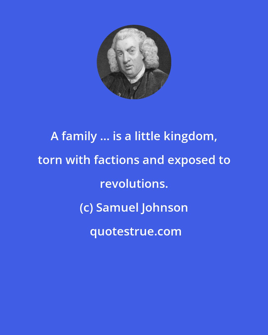 Samuel Johnson: A family ... is a little kingdom, torn with factions and exposed to revolutions.