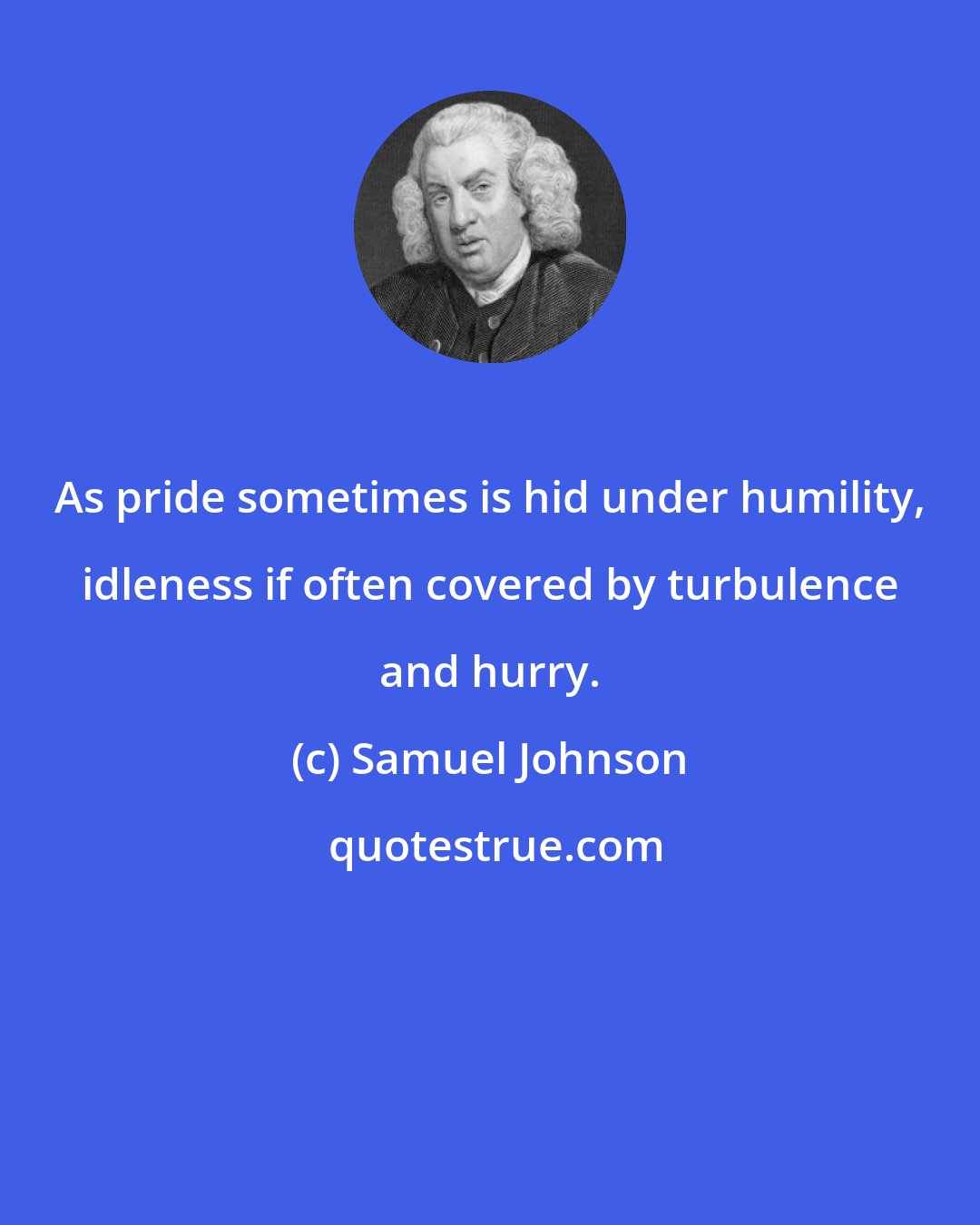 Samuel Johnson: As pride sometimes is hid under humility, idleness if often covered by turbulence and hurry.