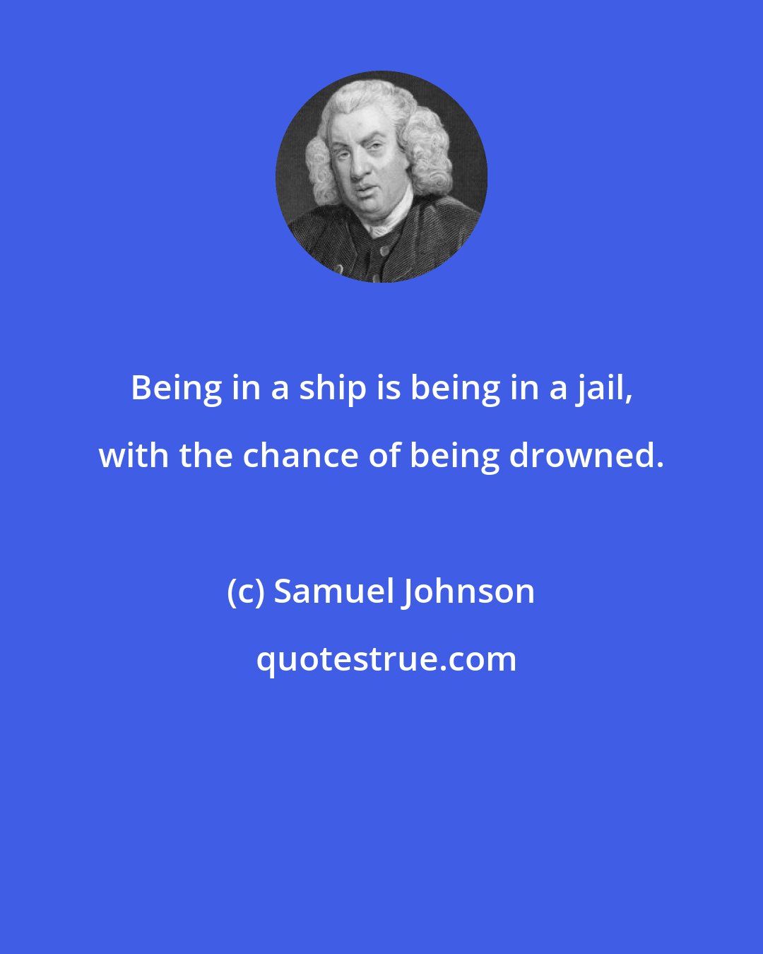 Samuel Johnson: Being in a ship is being in a jail, with the chance of being drowned.