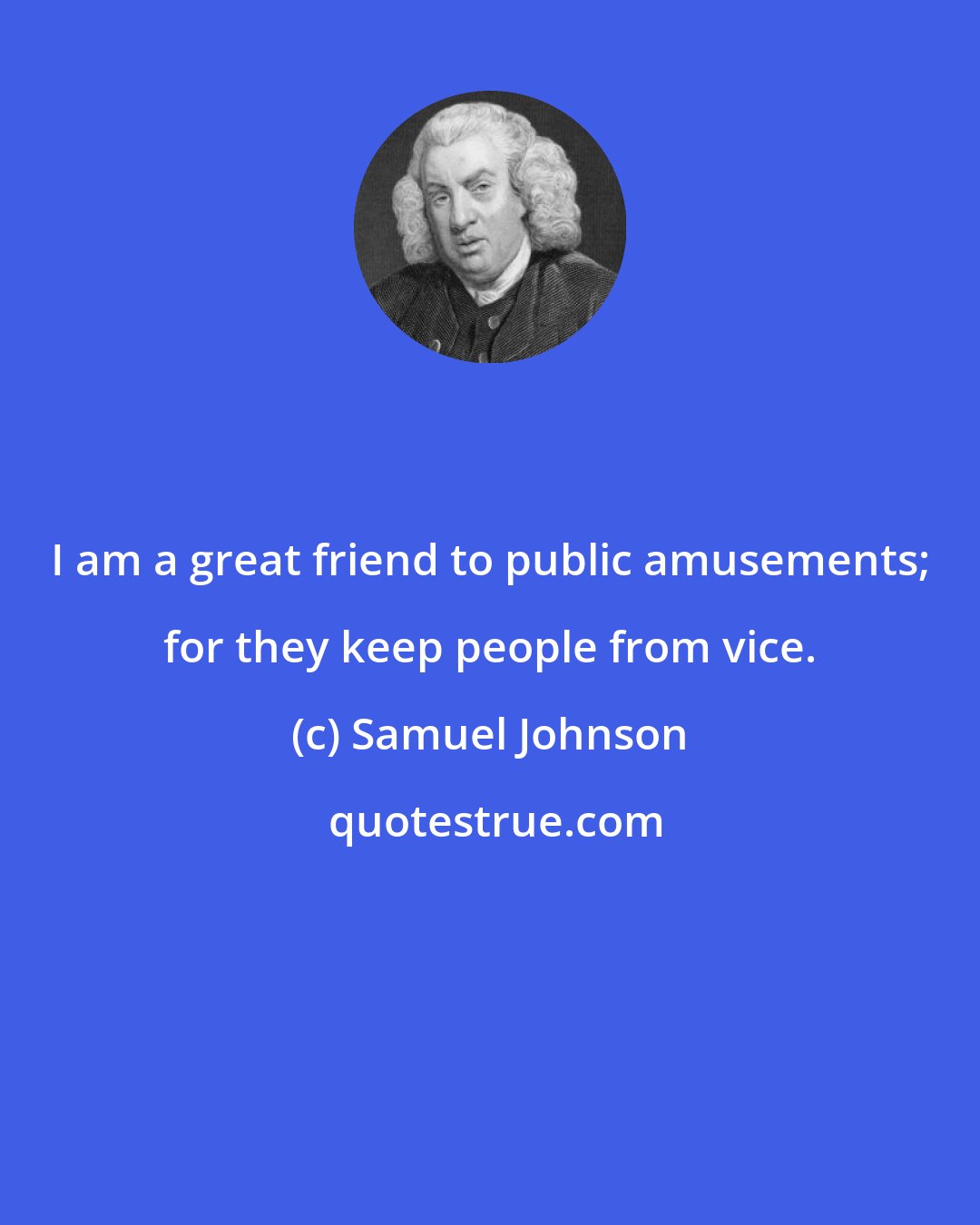 Samuel Johnson: I am a great friend to public amusements; for they keep people from vice.