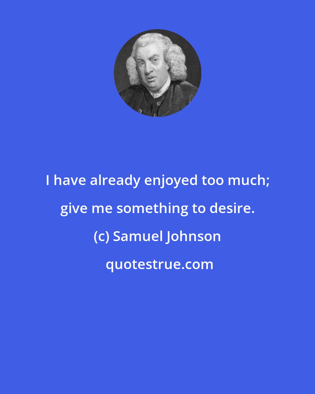 Samuel Johnson: I have already enjoyed too much; give me something to desire.