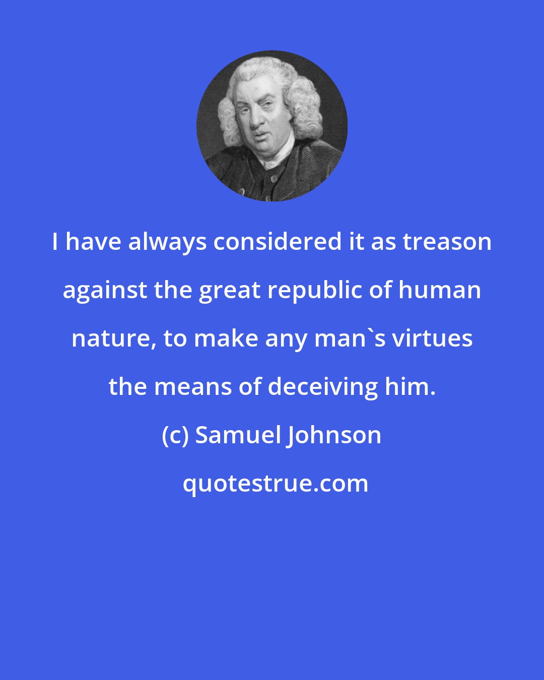 Samuel Johnson: I have always considered it as treason against the great republic of human nature, to make any man's virtues the means of deceiving him.