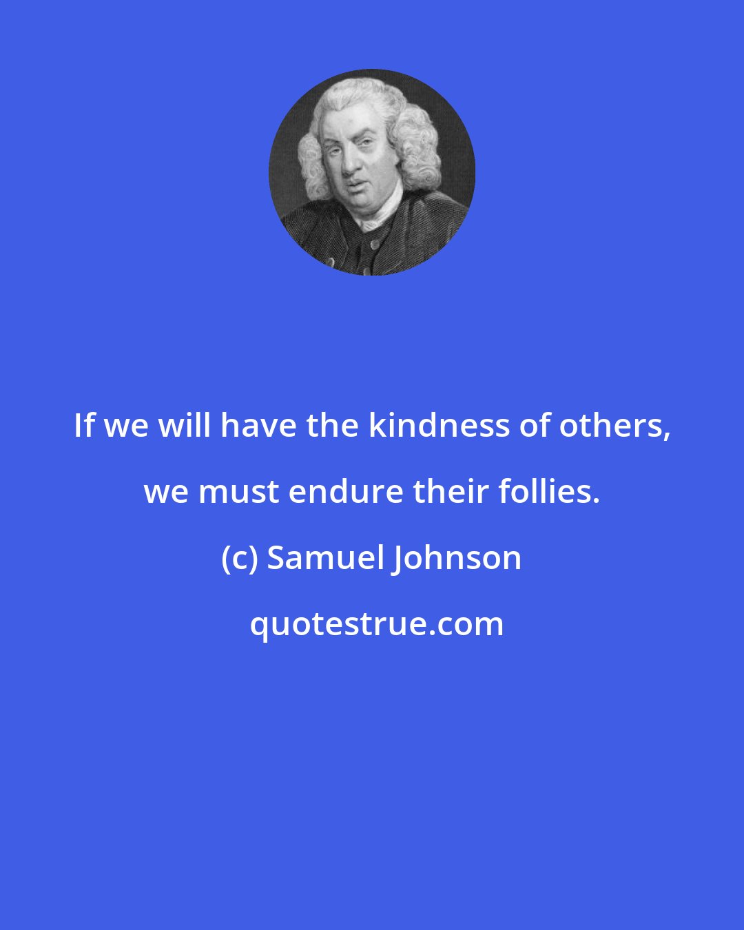 Samuel Johnson: If we will have the kindness of others, we must endure their follies.