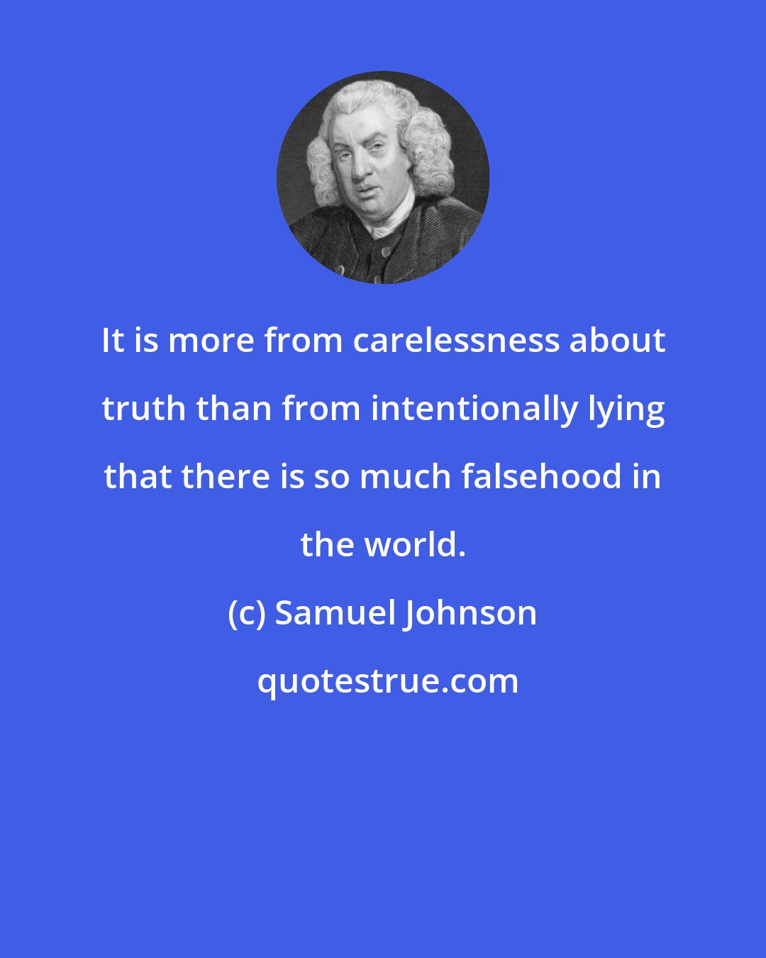 Samuel Johnson: It is more from carelessness about truth than from intentionally lying that there is so much falsehood in the world.