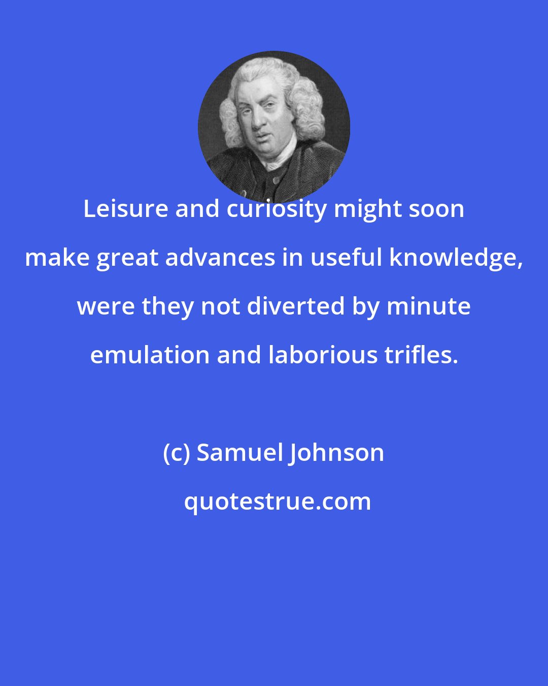 Samuel Johnson: Leisure and curiosity might soon make great advances in useful knowledge, were they not diverted by minute emulation and laborious trifles.