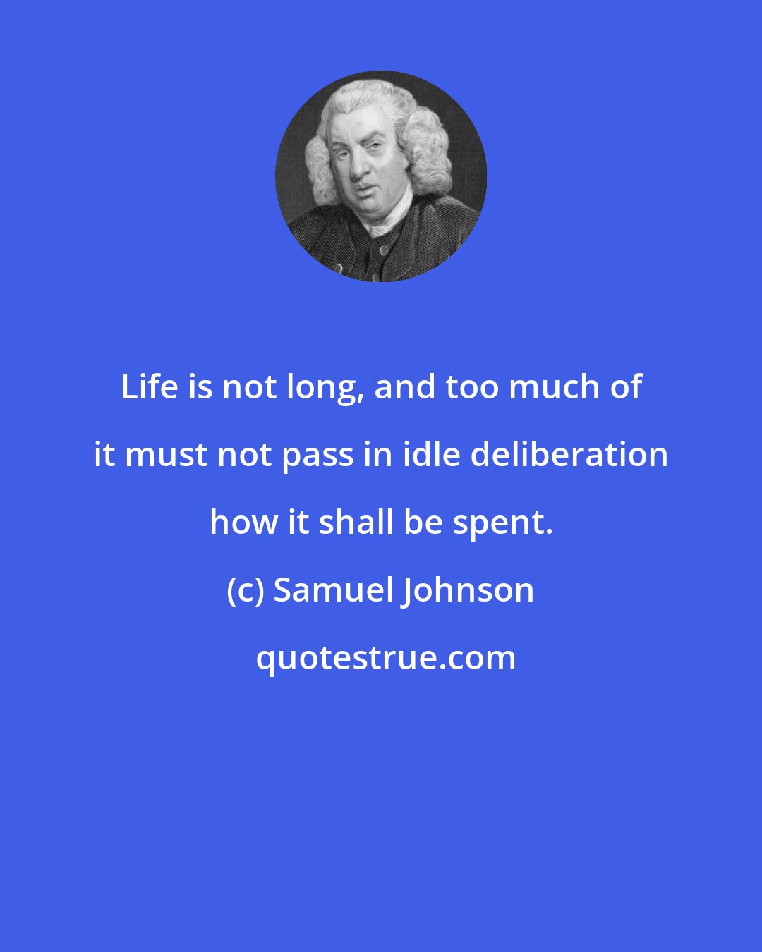 Samuel Johnson: Life is not long, and too much of it must not pass in idle deliberation how it shall be spent.