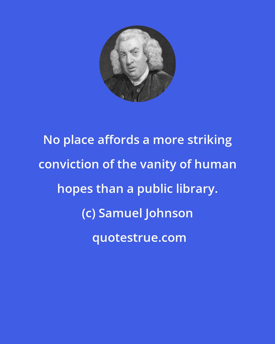 Samuel Johnson: No place affords a more striking conviction of the vanity of human hopes than a public library.