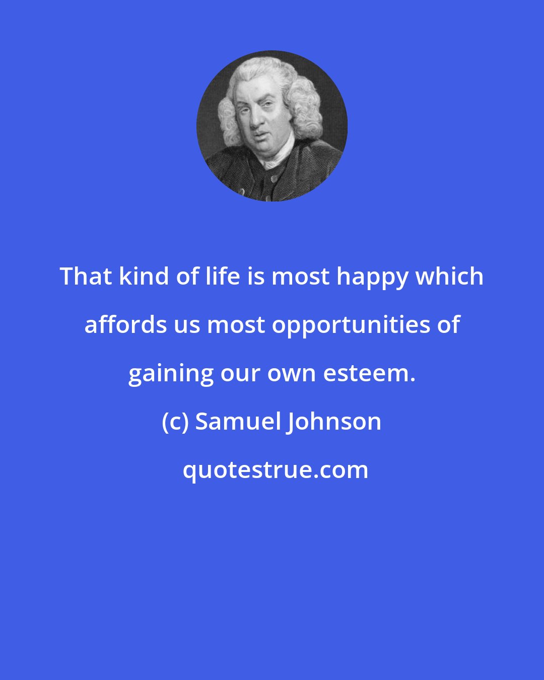 Samuel Johnson: That kind of life is most happy which affords us most opportunities of gaining our own esteem.