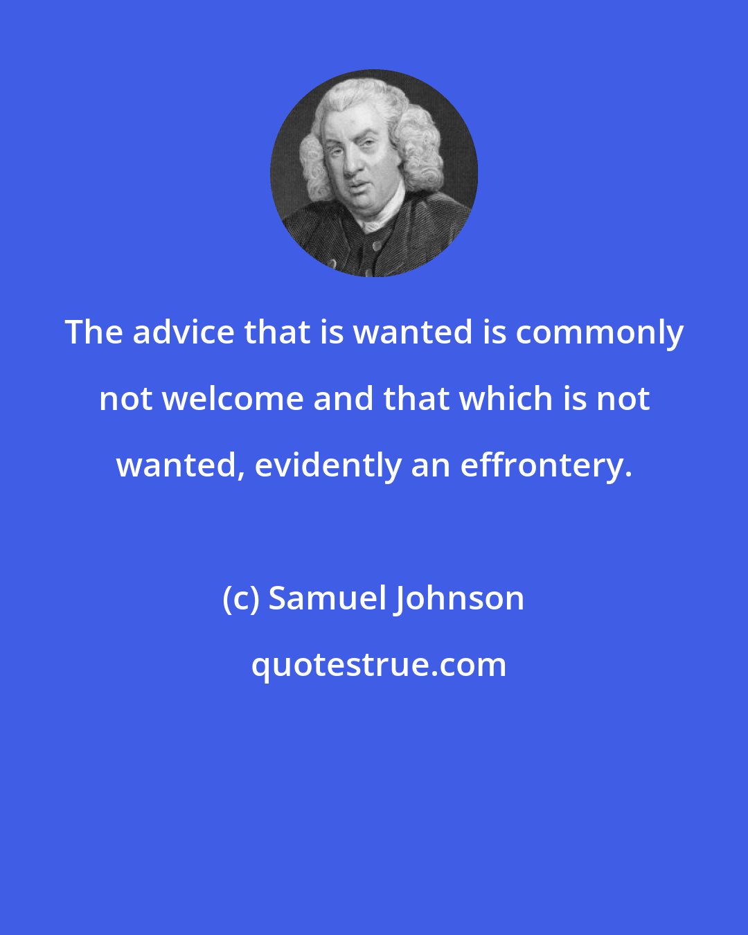 Samuel Johnson: The advice that is wanted is commonly not welcome and that which is not wanted, evidently an effrontery.