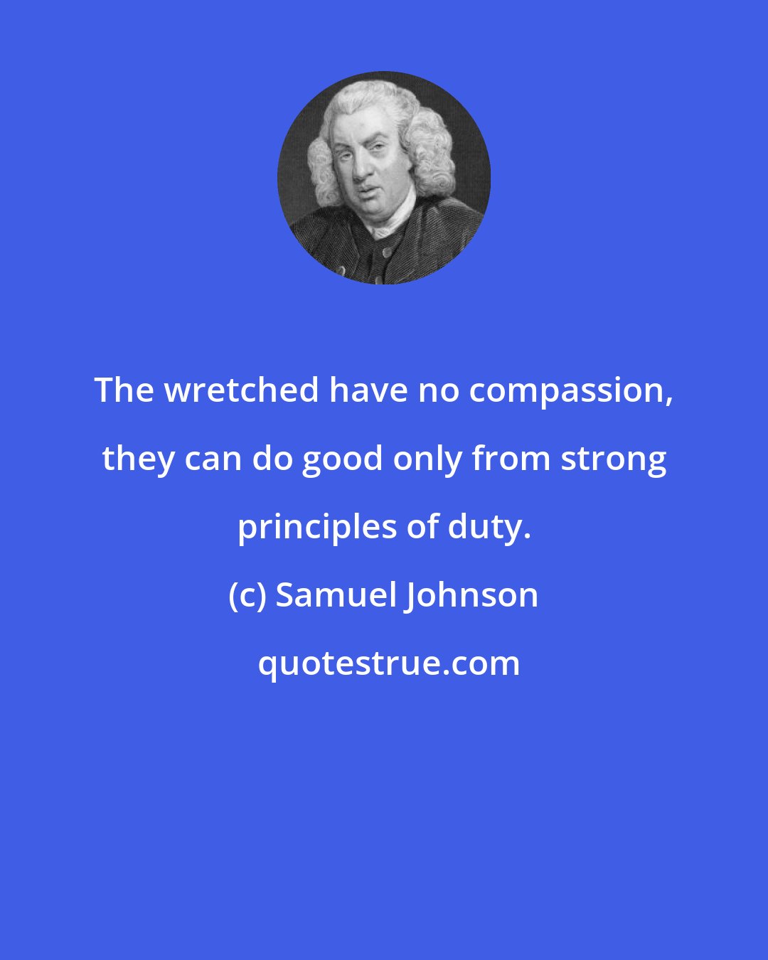 Samuel Johnson: The wretched have no compassion, they can do good only from strong principles of duty.