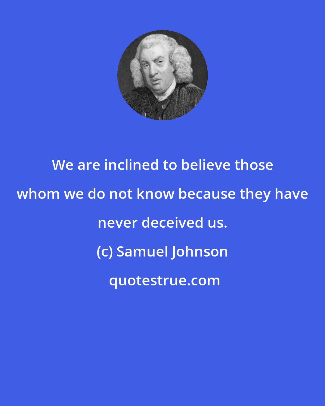 Samuel Johnson: We are inclined to believe those whom we do not know because they have never deceived us.