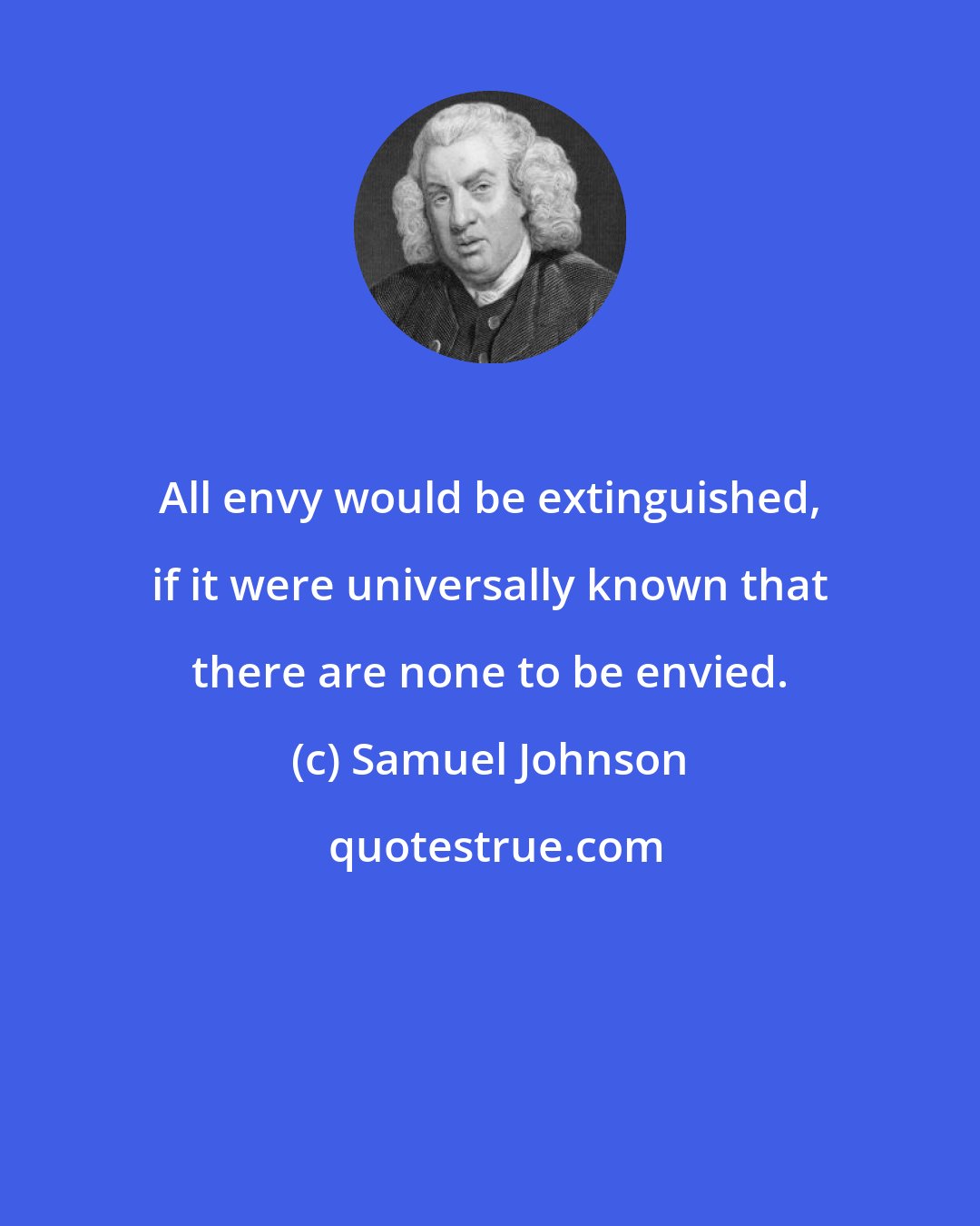 Samuel Johnson: All envy would be extinguished, if it were universally known that there are none to be envied.