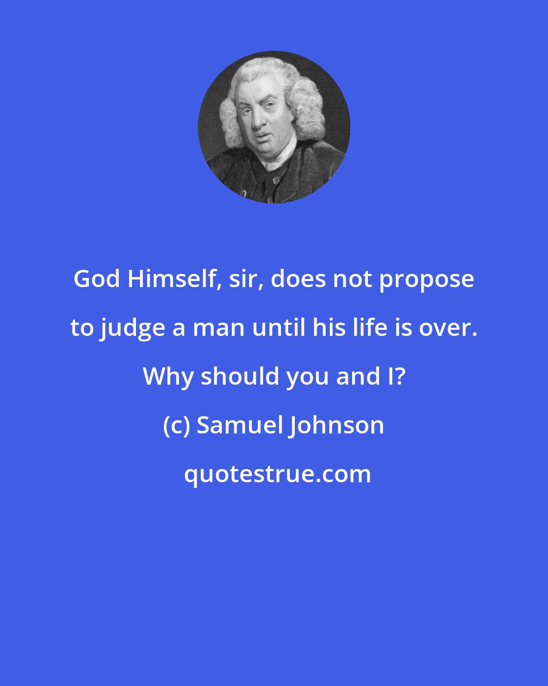 Samuel Johnson: God Himself, sir, does not propose to judge a man until his life is over. Why should you and I?