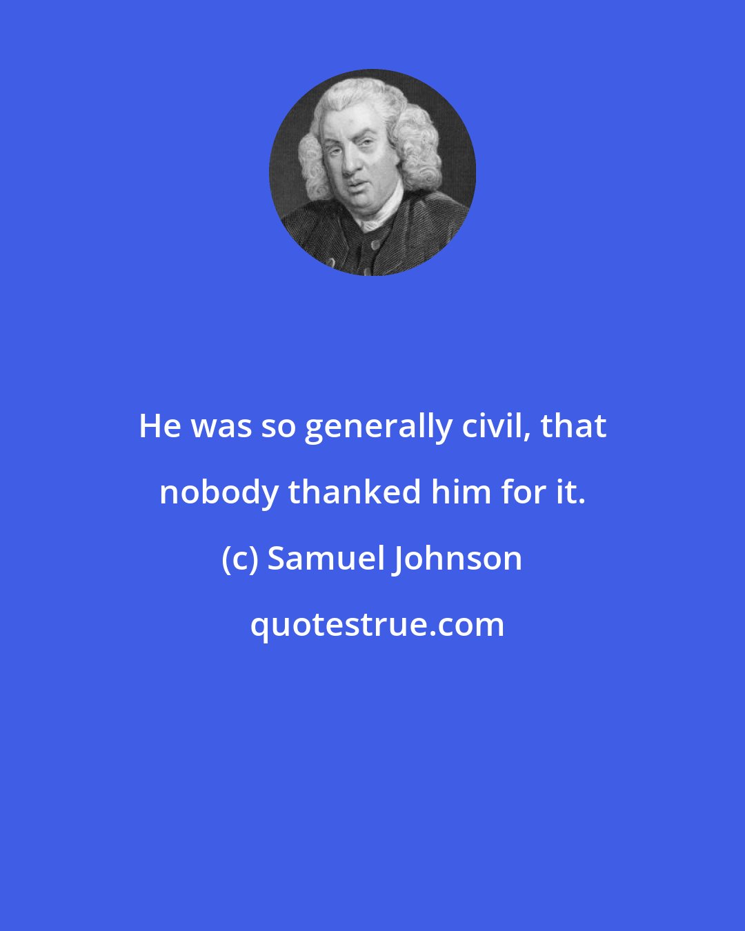 Samuel Johnson: He was so generally civil, that nobody thanked him for it.