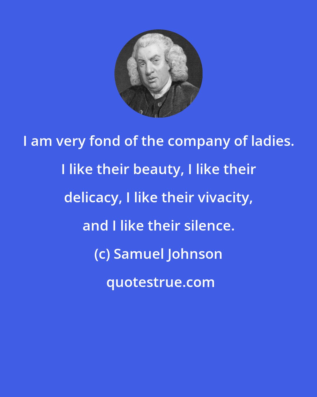 Samuel Johnson: I am very fond of the company of ladies. I like their beauty, I like their delicacy, I like their vivacity, and I like their silence.