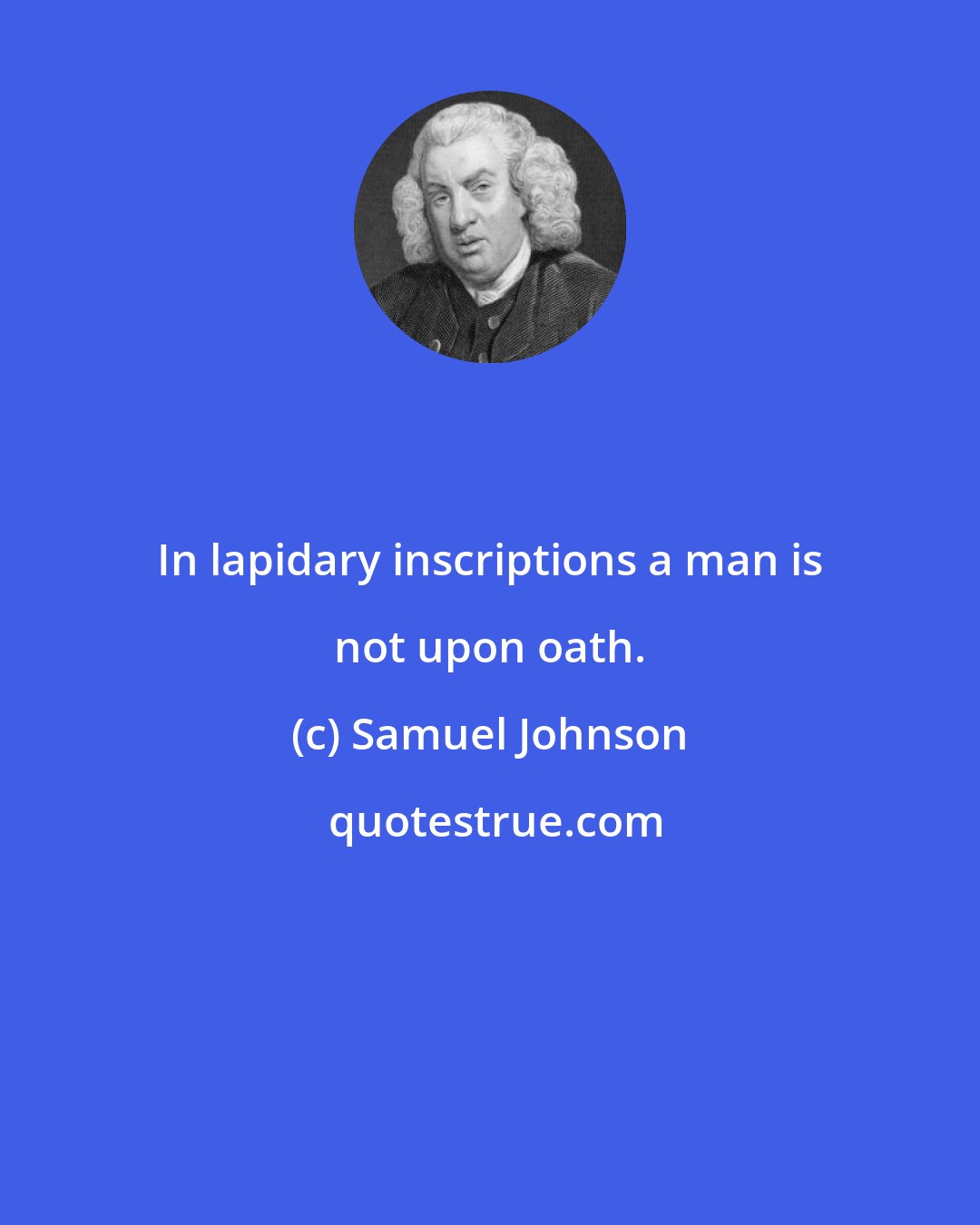 Samuel Johnson: In lapidary inscriptions a man is not upon oath.