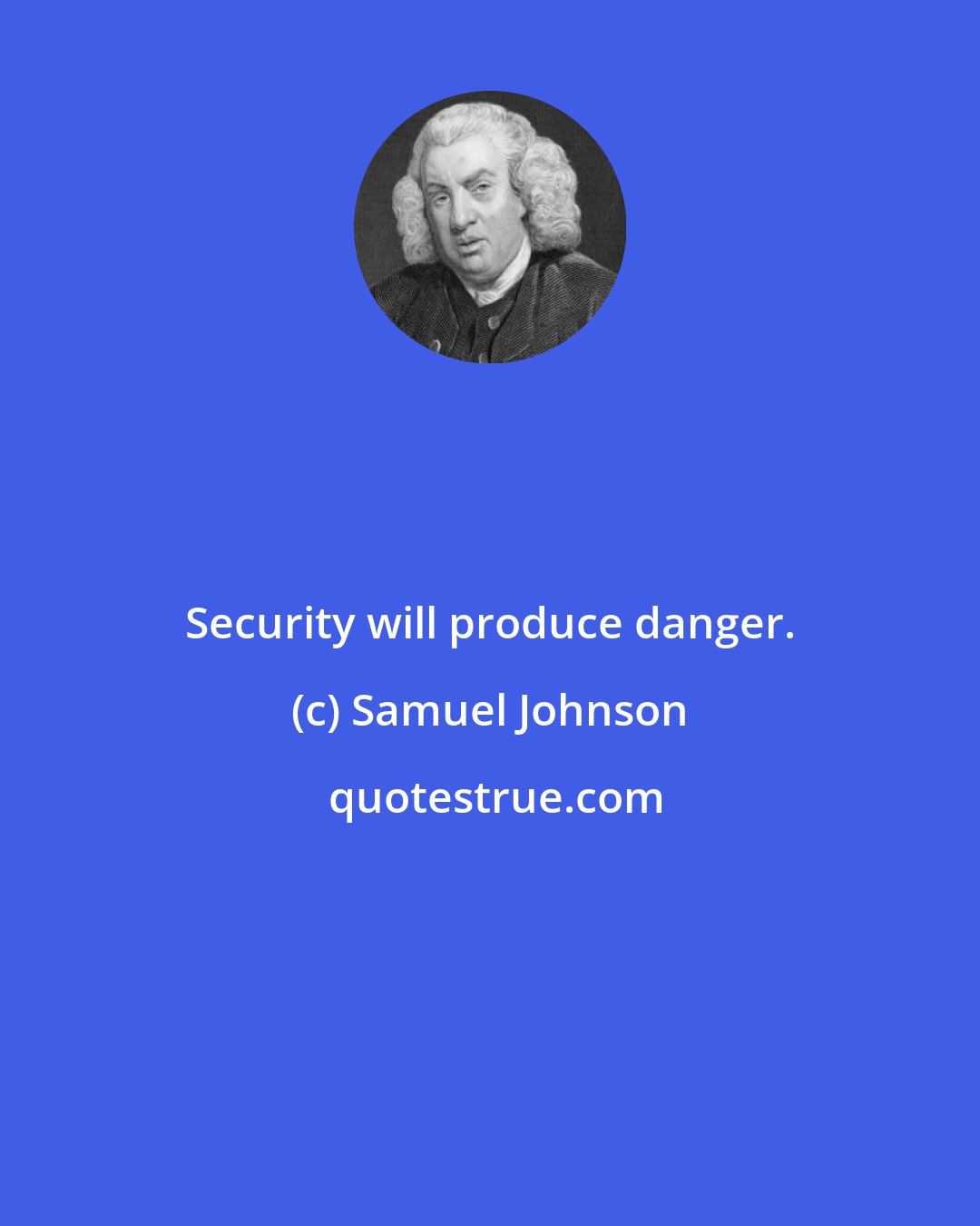 Samuel Johnson: Security will produce danger.