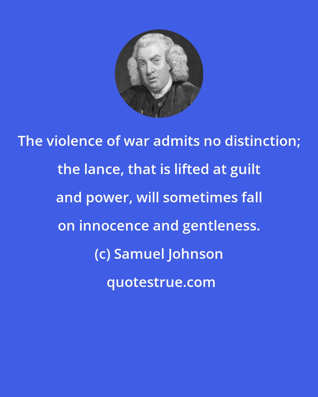 Samuel Johnson: The violence of war admits no distinction; the lance, that is lifted at guilt and power, will sometimes fall on innocence and gentleness.