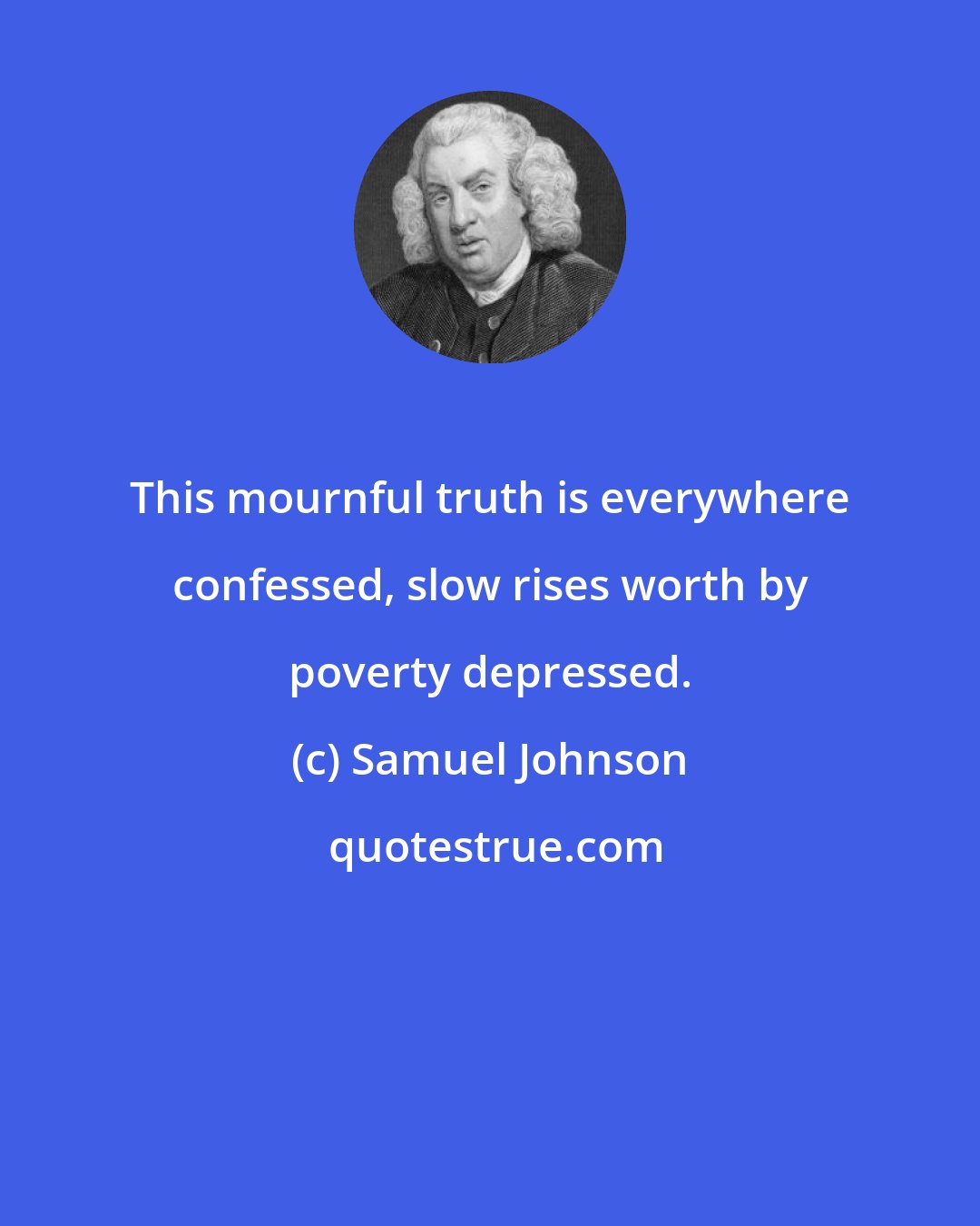 Samuel Johnson: This mournful truth is everywhere confessed, slow rises worth by poverty depressed.