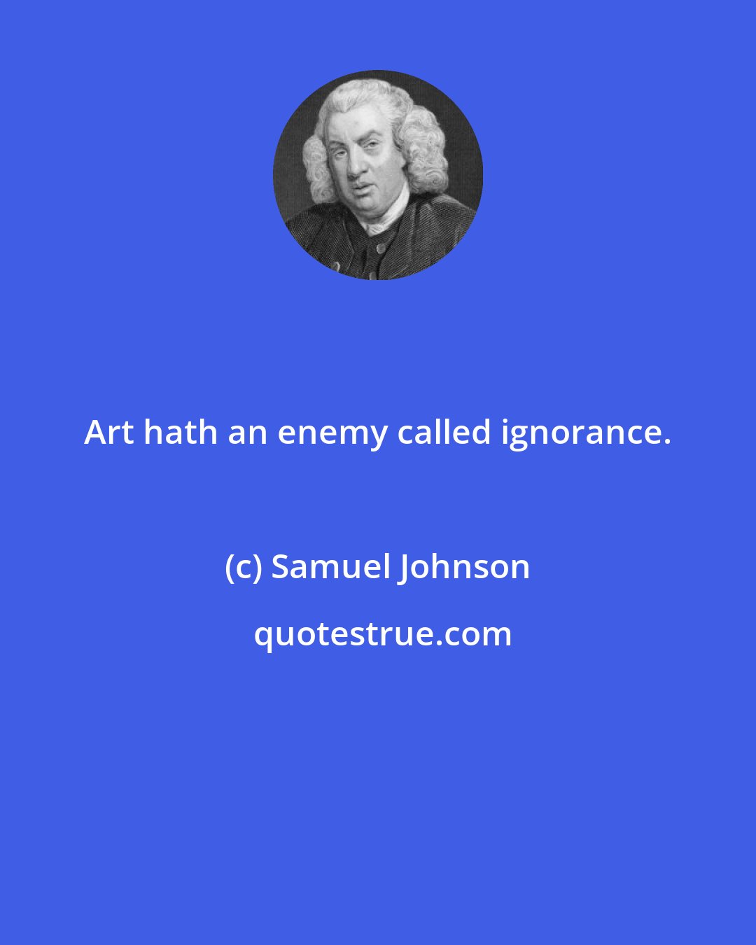 Samuel Johnson: Art hath an enemy called ignorance.