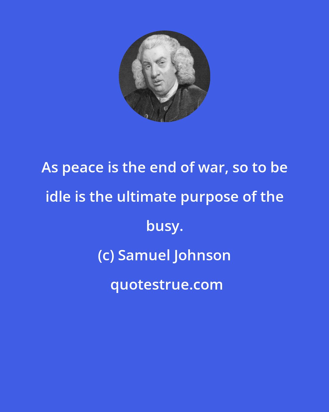 Samuel Johnson: As peace is the end of war, so to be idle is the ultimate purpose of the busy.