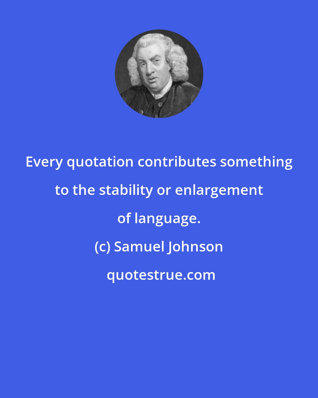 Samuel Johnson: Every quotation contributes something to the stability or enlargement of language.