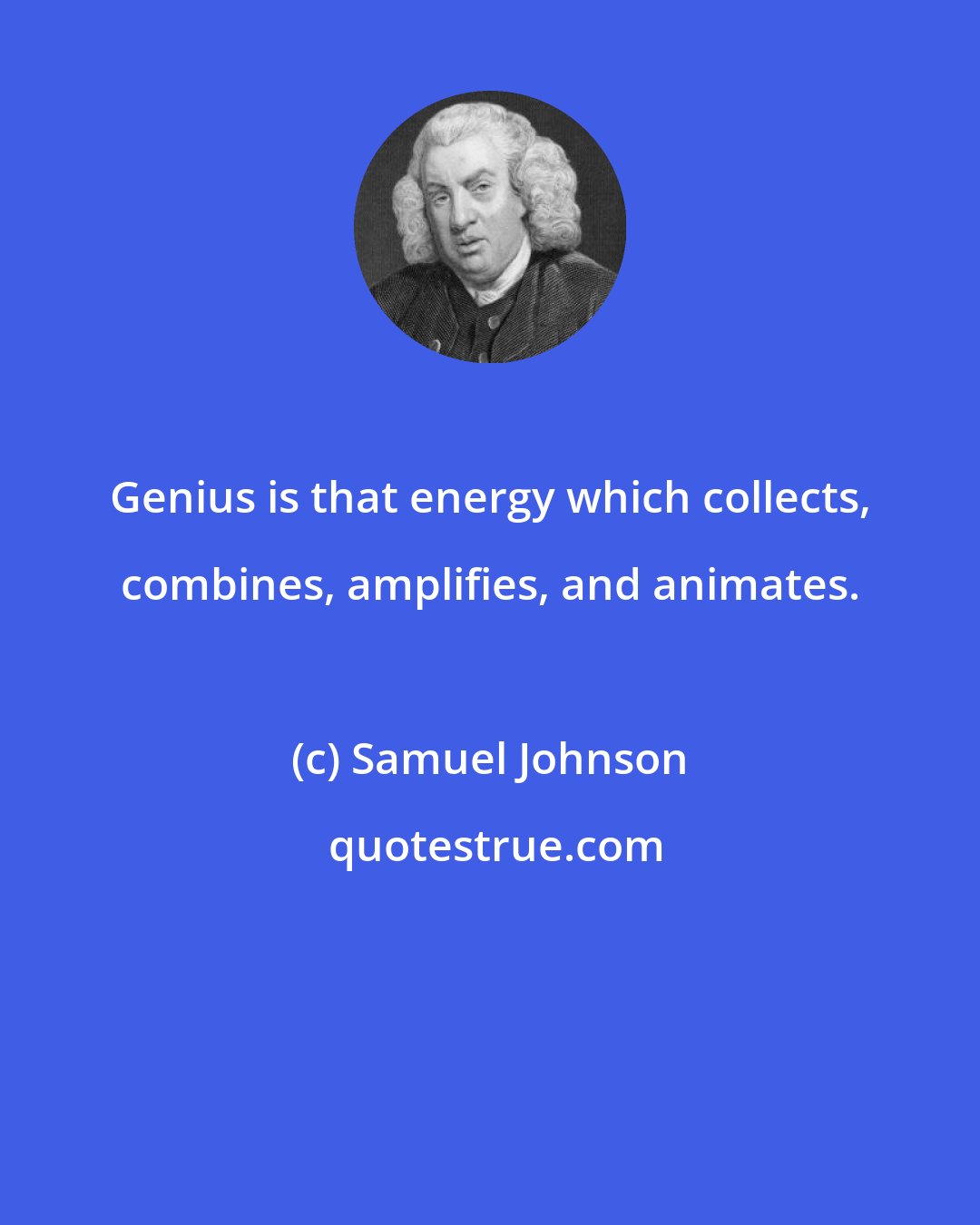 Samuel Johnson: Genius is that energy which collects, combines, amplifies, and animates.