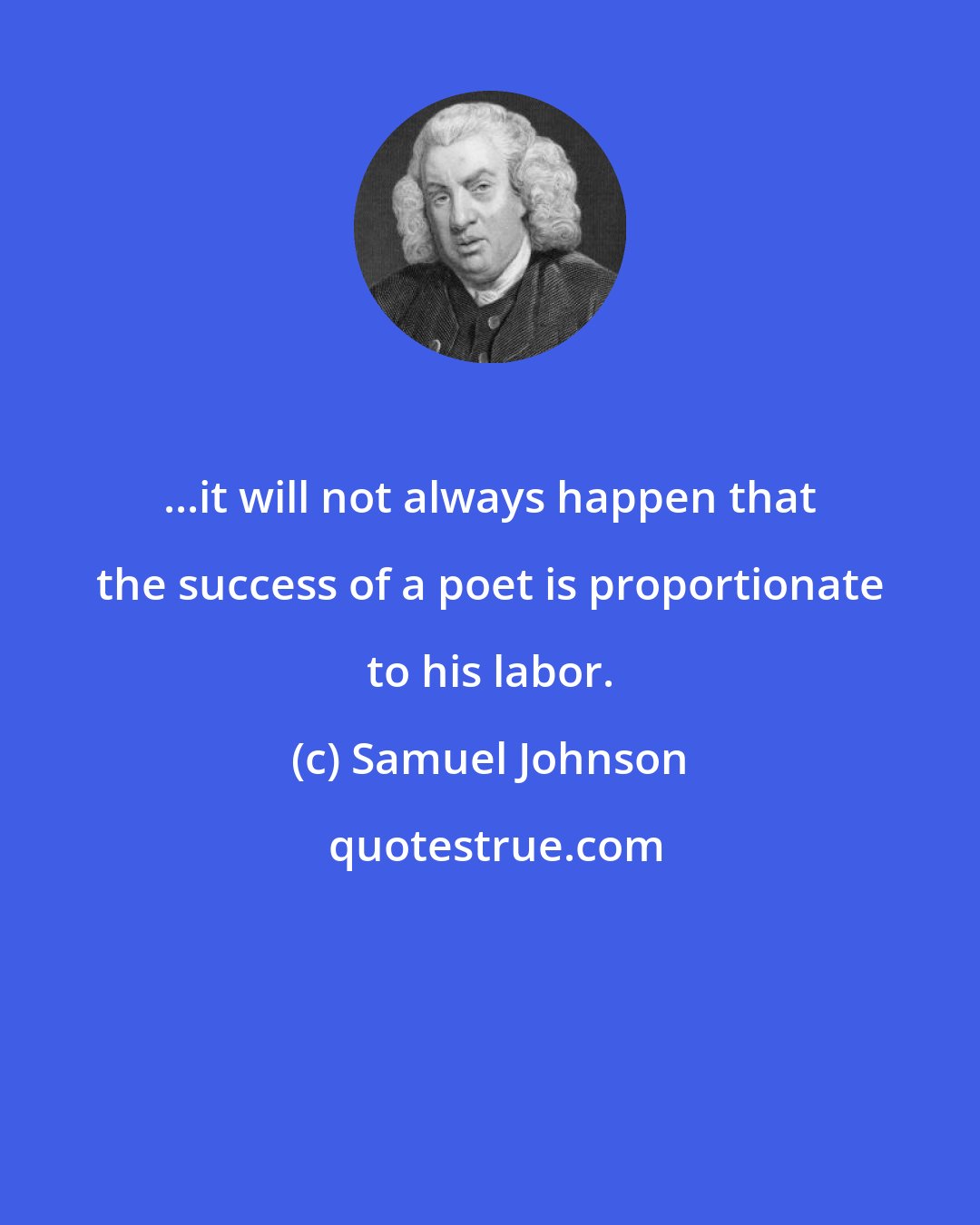 Samuel Johnson: ...it will not always happen that the success of a poet is proportionate to his labor.