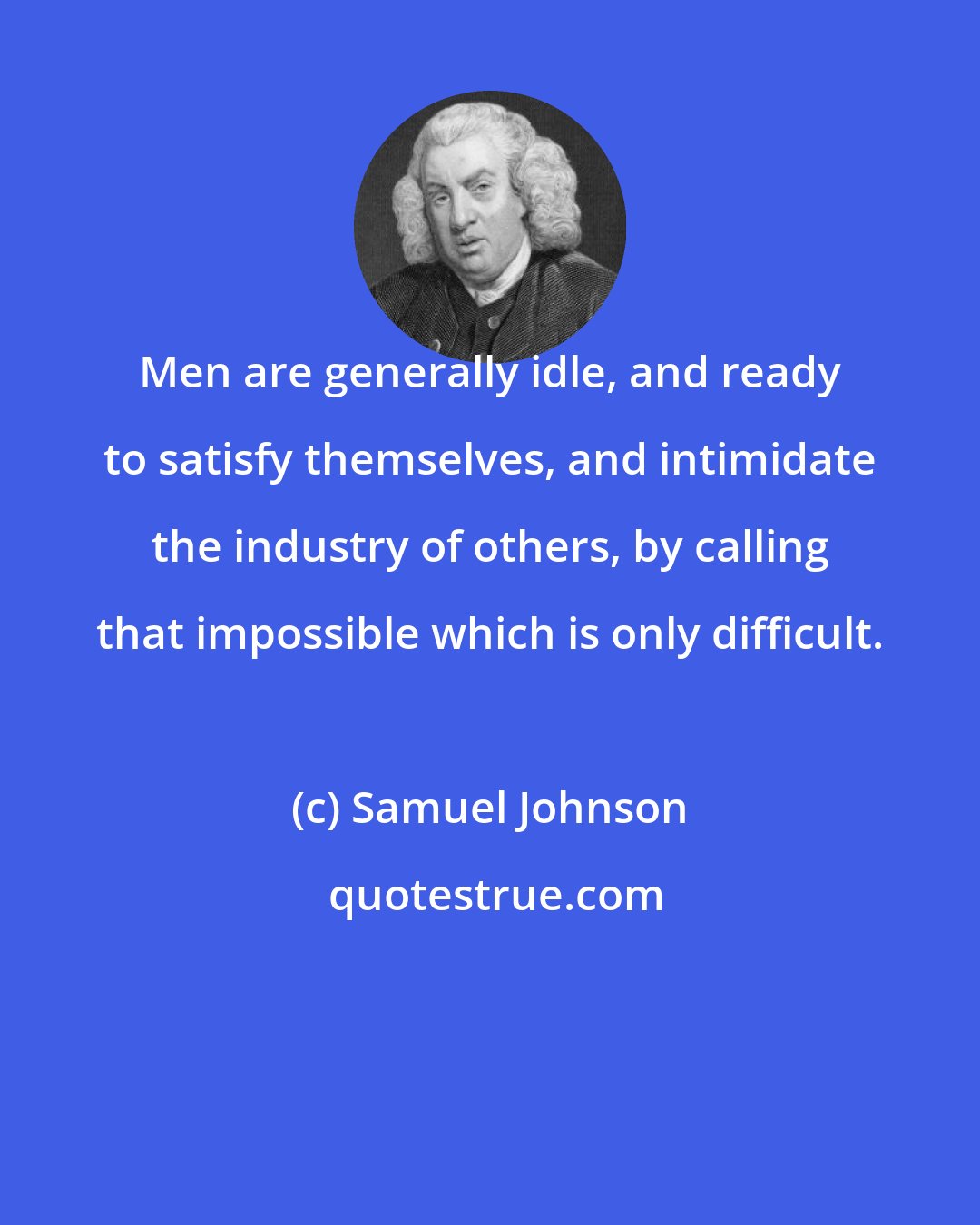 Samuel Johnson: Men are generally idle, and ready to satisfy themselves, and intimidate the industry of others, by calling that impossible which is only difficult.