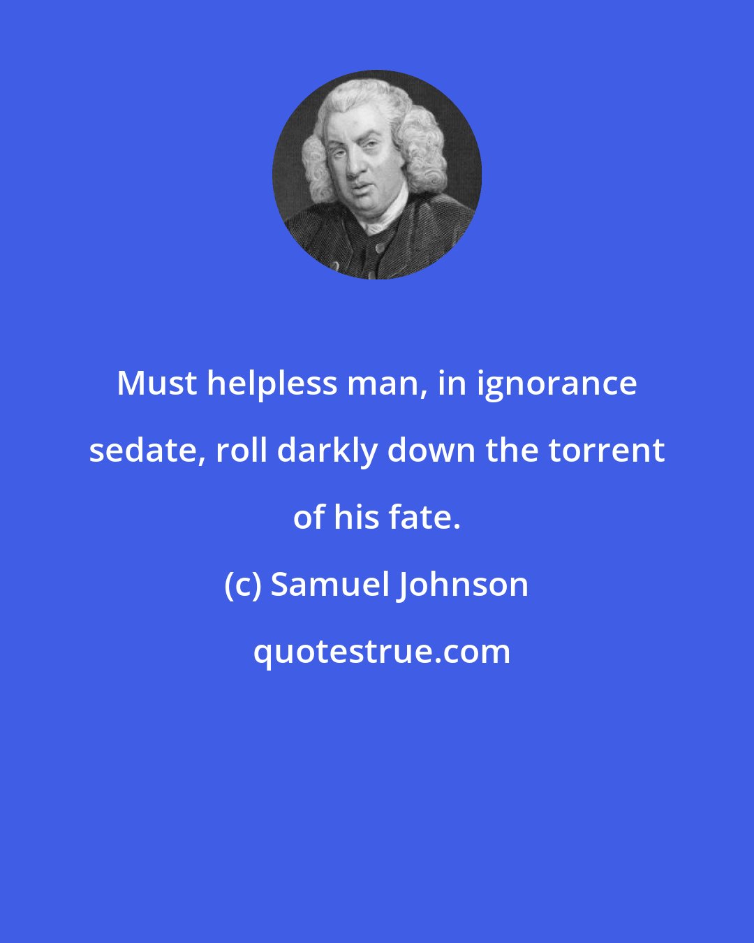 Samuel Johnson: Must helpless man, in ignorance sedate, roll darkly down the torrent of his fate.